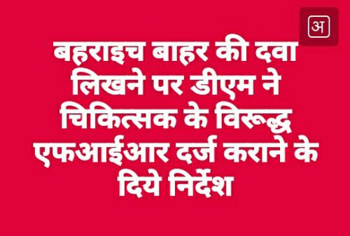 बाहर की दवा लिखने पर डीएम ने चिकित्सक के विरूद्ध एफआईआर दर्ज कराने के दिये निर्देश।।।नसीम खान।।।