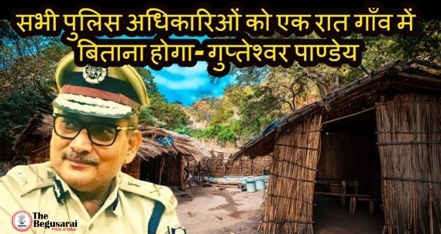 सभी पुलिस अधिकारिओं को एक रात गाँव में बिताना होगा- गुप्तेश्वर पाण्डेय,डीजीपी, बिहार 